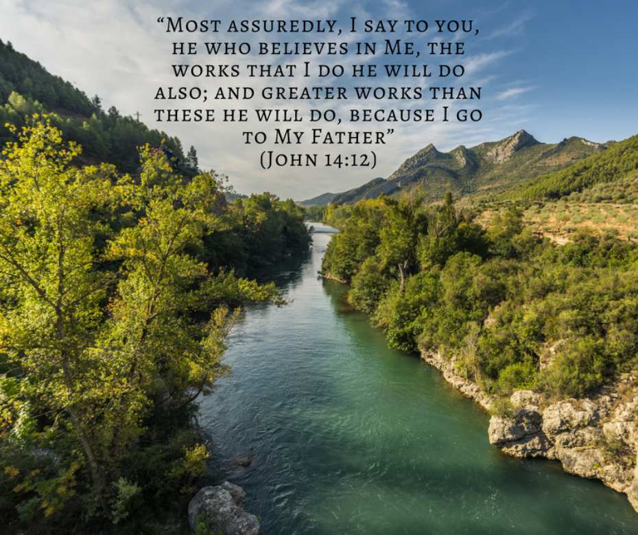 “Most assuredly, I say to you, he who believes in Me, the works that I do he will do also; and greater works than these he will do, because I go to My Father” (John 14_12)